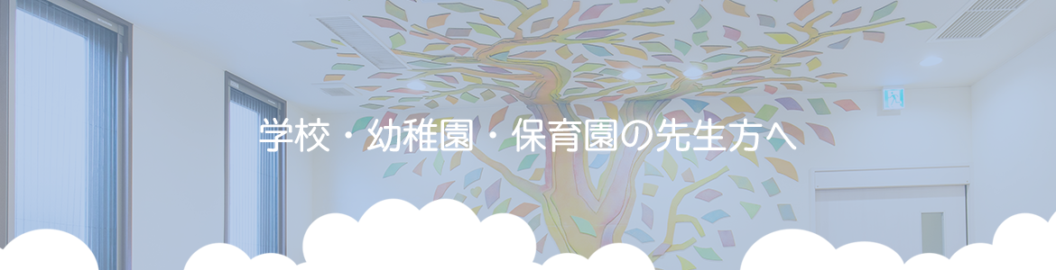 学校・幼稚園・保育園の先生方へ